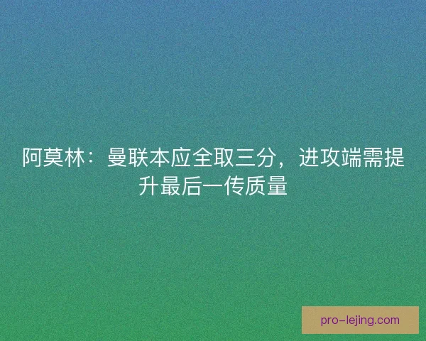 阿莫林：曼联本应全取三分，进攻端需提升最后一传质量