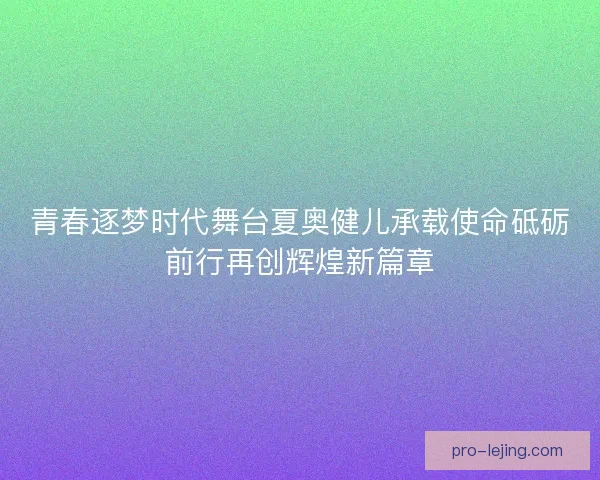 青春逐梦时代舞台夏奥健儿承载使命砥砺前行再创辉煌新篇章