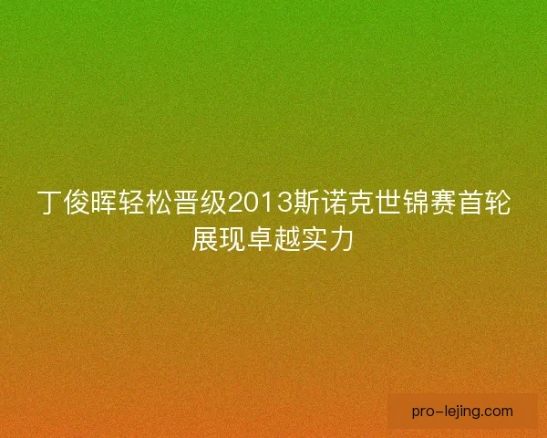丁俊晖轻松晋级2013斯诺克世锦赛首轮展现卓越实力