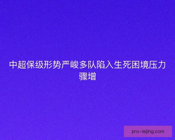 中超保级形势严峻多队陷入生死困境压力骤增