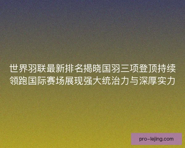 世界羽联最新排名揭晓国羽三项登顶持续领跑国际赛场展现强大统治力与深厚实力