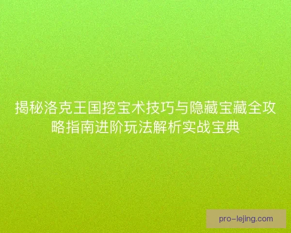 揭秘洛克王国挖宝术技巧与隐藏宝藏全攻略指南进阶玩法解析实战宝典